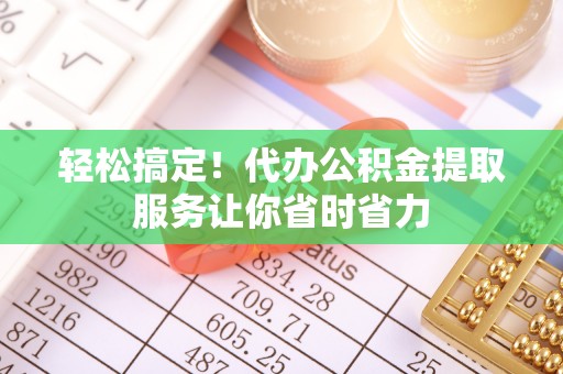 峡江轻松搞定！代办公积金提取服务让你省时省力