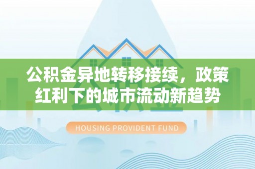 峡江公积金异地转移接续，政策红利下的城市流动新趋势