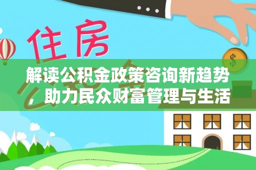 峡江解读公积金政策咨询新趋势，助力民众财富管理与生活规划
