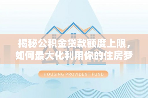 峡江揭秘公积金贷款额度上限，如何最大化利用你的住房梦想资金？