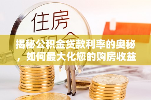 峡江揭秘公积金贷款利率的奥秘，如何最大化您的购房收益
