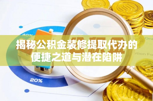 峡江揭秘公积金装修提取代办的便捷之道与潜在陷阱
