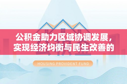 峡江公积金助力区域协调发展，实现经济均衡与民生改善的新路径