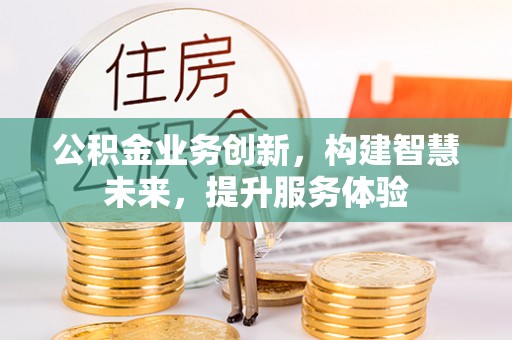 峡江公积金业务创新，构建智慧未来，提升服务体验