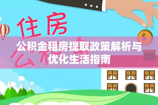 峡江公积金租房提取政策解析与优化生活指南