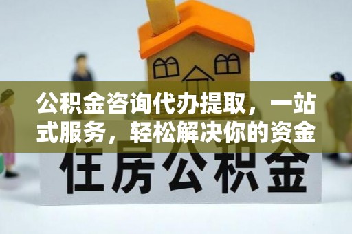 峡江公积金咨询代办提取，一站式服务，轻松解决你的资金难题