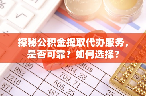 峡江探秘公积金提取代办服务，是否可靠？如何选择？