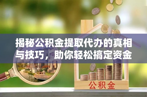 峡江揭秘公积金提取代办的真相与技巧，助你轻松搞定资金流动问题