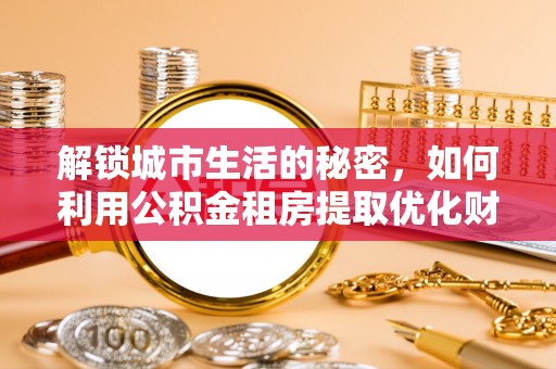 峡江解锁城市生活的秘密，如何利用公积金租房提取优化财务规划