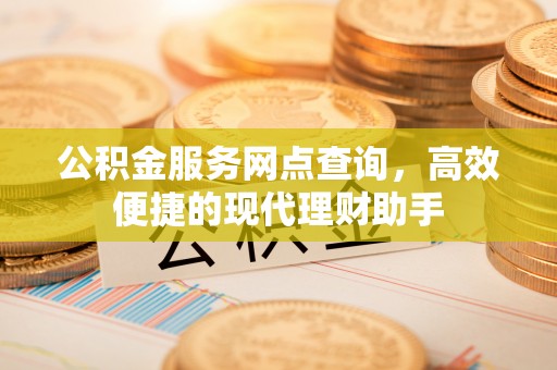峡江公积金服务网点查询，高效便捷的现代理财助手