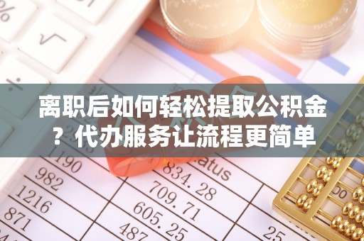 峡江离职后如何轻松提取公积金？代办服务让流程更简单