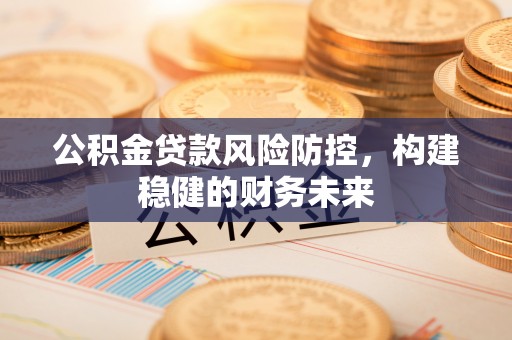 峡江公积金贷款风险防控，构建稳健的财务未来