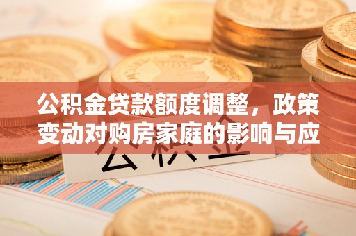 峡江公积金贷款额度调整，政策变动对购房家庭的影响与应对策略