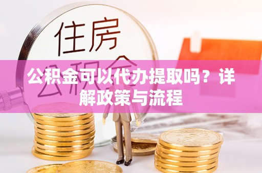 峡江公积金可以代办提取吗？详解政策与流程