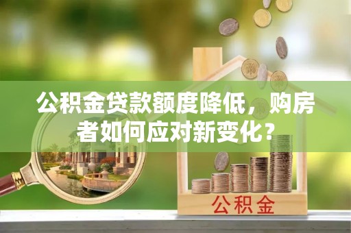 峡江公积金贷款额度降低，购房者如何应对新变化？