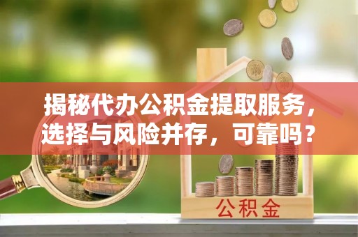 峡江揭秘代办公积金提取服务，选择与风险并存，可靠吗？