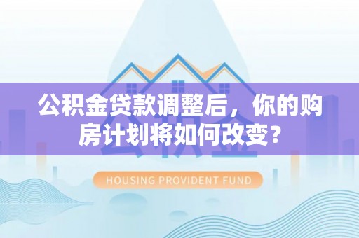 峡江公积金贷款调整后，你的购房计划将如何改变？
