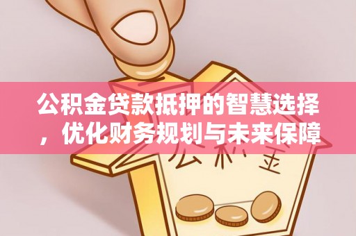 峡江公积金贷款抵押的智慧选择，优化财务规划与未来保障