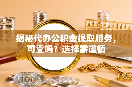 峡江揭秘代办公积金提取服务，可靠吗？选择需谨慎