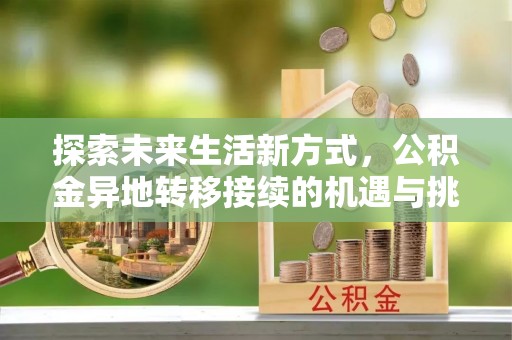 峡江探索未来生活新方式，公积金异地转移接续的机遇与挑战