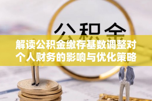 峡江解读公积金缴存基数调整对个人财务的影响与优化策略