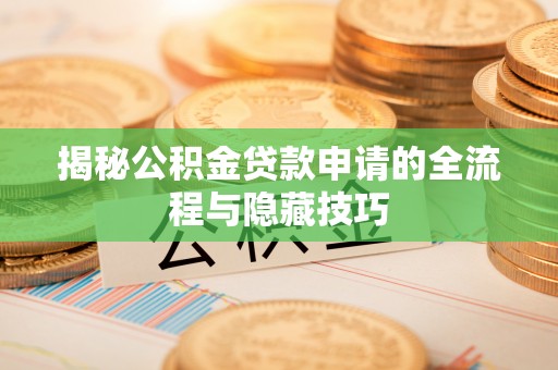 峡江揭秘公积金贷款申请的全流程与隐藏技巧