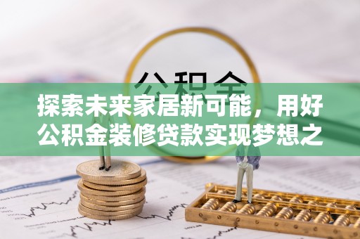 峡江探索未来家居新可能，用好公积金装修贷款实现梦想之家