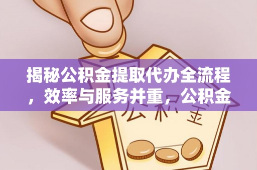 峡江揭秘公积金提取代办全流程，效率与服务并重，公积金提取代办要多久不再是难题