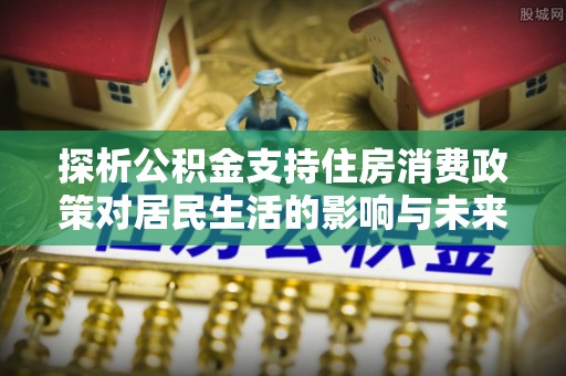 峡江探析公积金支持住房消费政策对居民生活的影响与未来展望