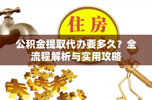 峡江公积金提取代办要多久？全流程解析与实用攻略