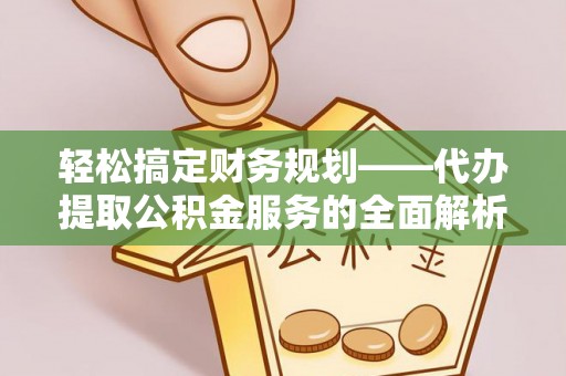 峡江轻松搞定财务规划——代办提取公积金服务的全面解析