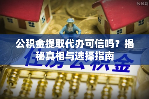 峡江公积金提取代办可信吗？揭秘真相与选择指南