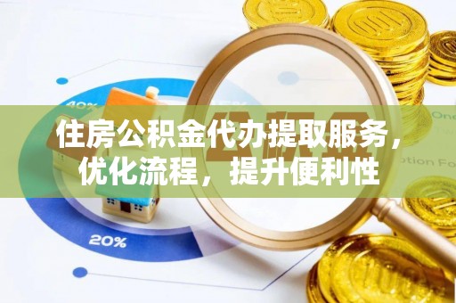 峡江住房公积金代办提取服务，优化流程，提升便利性