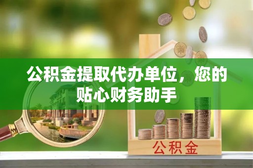 峡江公积金提取代办单位，您的贴心财务助手