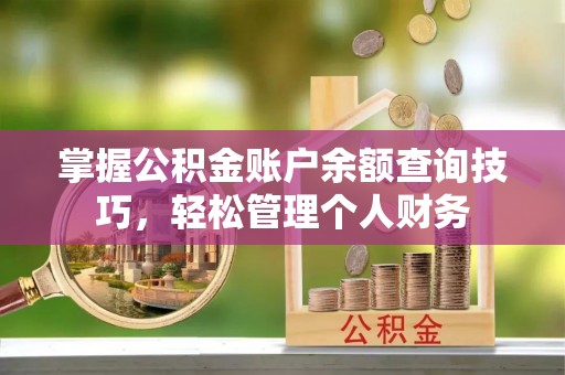 峡江掌握公积金账户余额查询技巧，轻松管理个人财务