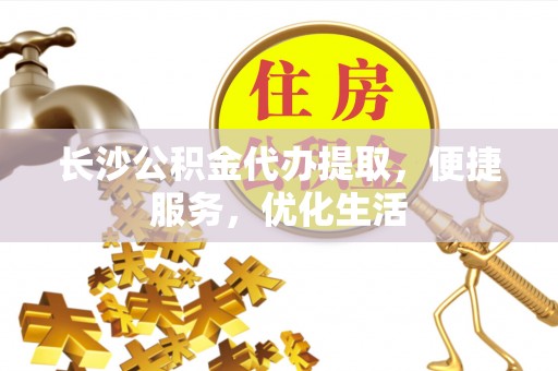 峡江长沙公积金代办提取，便捷服务，优化生活