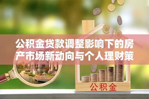峡江公积金贷款调整影响下的房产市场新动向与个人理财策略