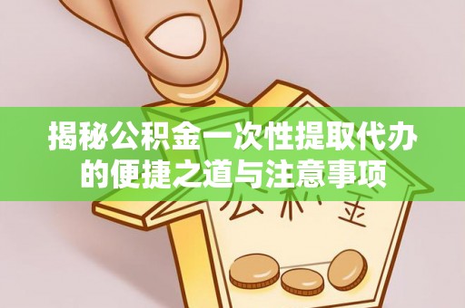 峡江揭秘公积金一次性提取代办的便捷之道与注意事项