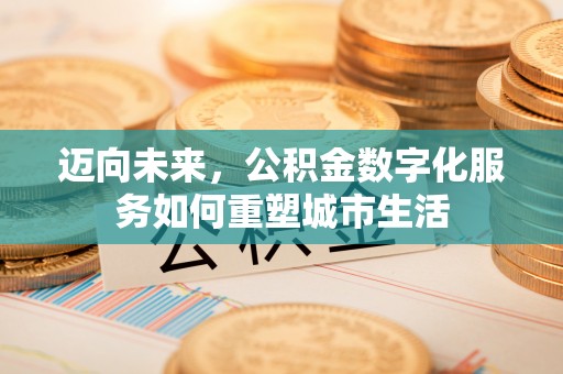 峡江迈向未来，公积金数字化服务如何重塑城市生活