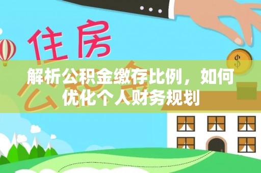 峡江解析公积金缴存比例，如何优化个人财务规划