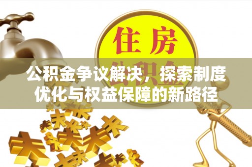 峡江公积金争议解决，探索制度优化与权益保障的新路径