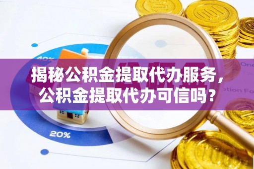 峡江揭秘公积金提取代办服务，公积金提取代办可信吗？