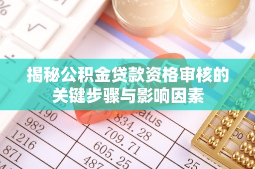 峡江揭秘公积金贷款资格审核的关键步骤与影响因素