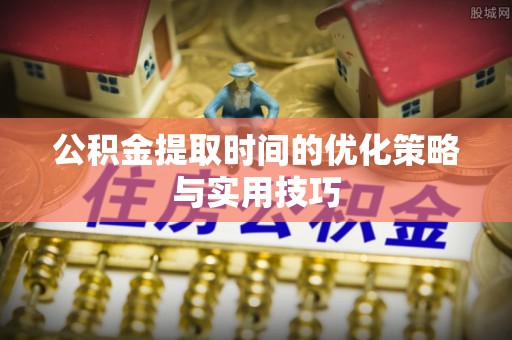 峡江公积金提取时间的优化策略与实用技巧