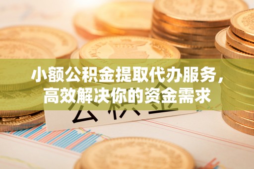 峡江小额公积金提取代办服务，高效解决你的资金需求