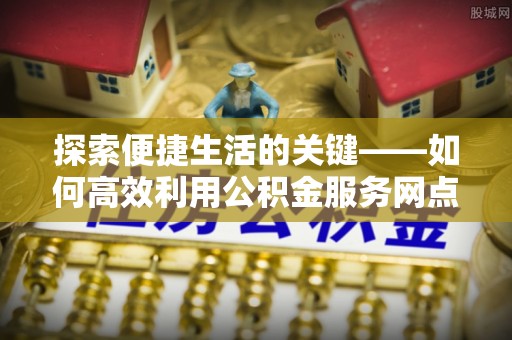 峡江探索便捷生活的关键——如何高效利用公积金服务网点查询功能