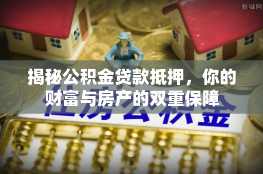 峡江揭秘公积金贷款抵押，你的财富与房产的双重保障
