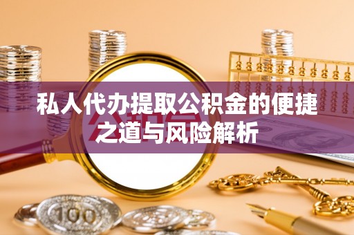 峡江私人代办提取公积金的便捷之道与风险解析