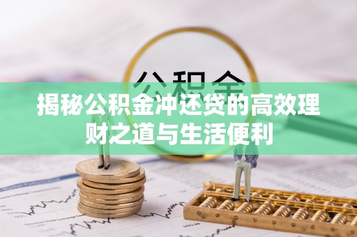 峡江揭秘公积金冲还贷的高效理财之道与生活便利