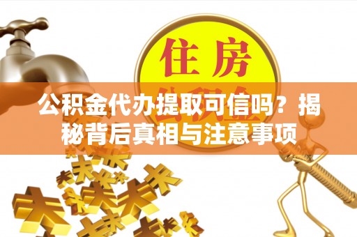 峡江公积金代办提取可信吗？揭秘背后真相与注意事项